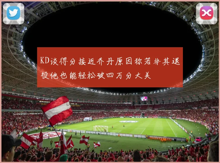 KD谈得分接近乔丹原因称若非其退役他也能轻松破四万分大关