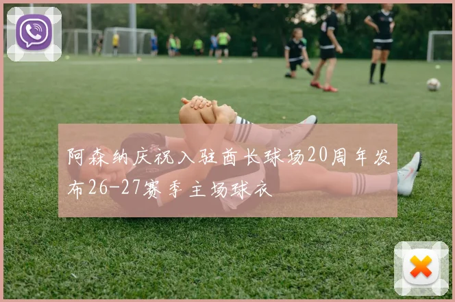 阿森纳庆祝入驻酋长球场20周年发布26-27赛季主场球衣