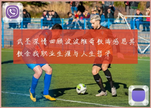 武圣深情回顾波波维奇教诲感恩其教会我职业生涯与人生哲学