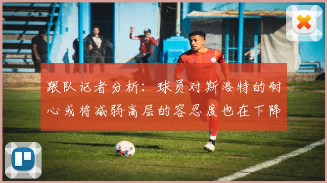 跟队记者分析：球员对斯洛特的耐心或将减弱高层的容忍度也在下降