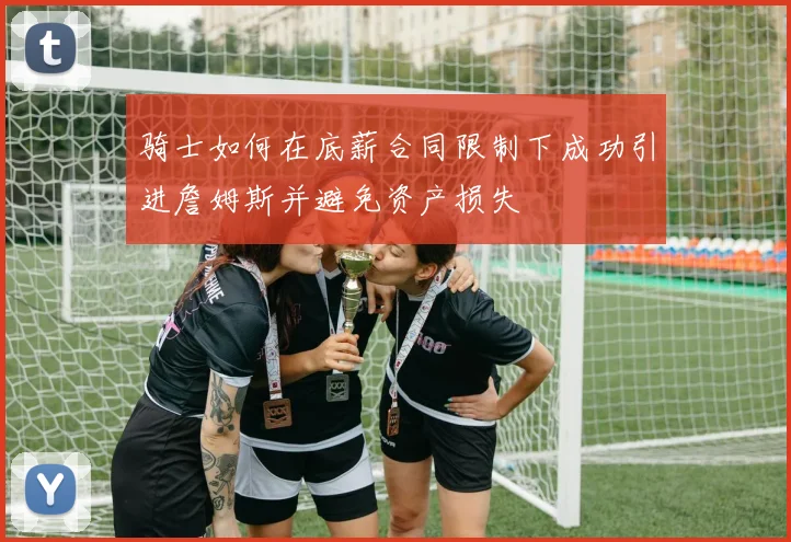 骑士如何在底薪合同限制下成功引进詹姆斯并避免资产损失