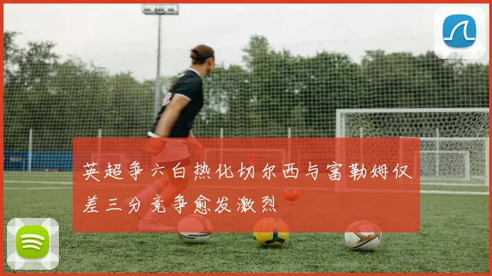 英超争六白热化切尔西与富勒姆仅差三分竞争愈发激烈