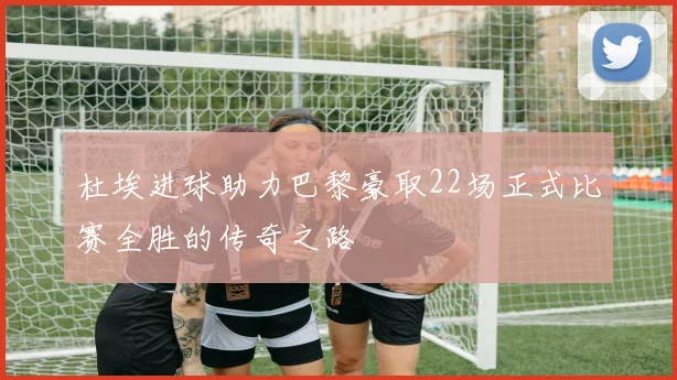 杜埃进球助力巴黎豪取22场正式比赛全胜的传奇之路