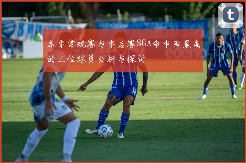 本季常规赛与季后赛SGA命中率最高的三位球员分析与探讨