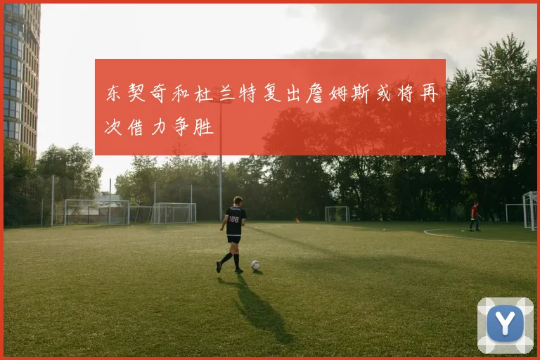 东契奇和杜兰特复出詹姆斯或将再次借力争胜