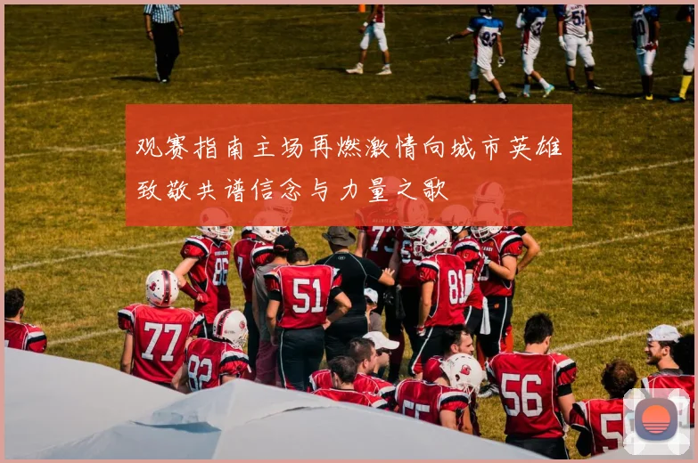 观赛指南主场再燃激情向城市英雄致敬共谱信念与力量之歌