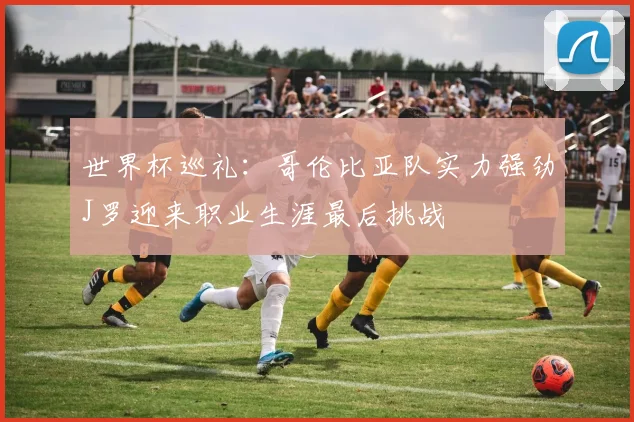 世界杯巡礼：哥伦比亚队实力强劲J罗迎来职业生涯最后挑战