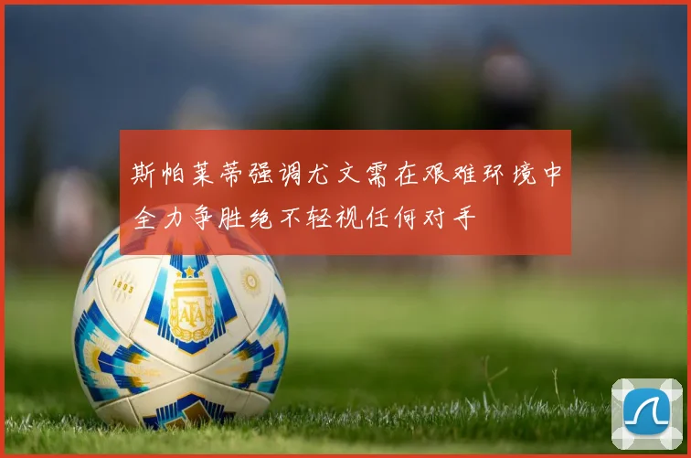 斯帕莱蒂强调尤文需在艰难环境中全力争胜绝不轻视任何对手
