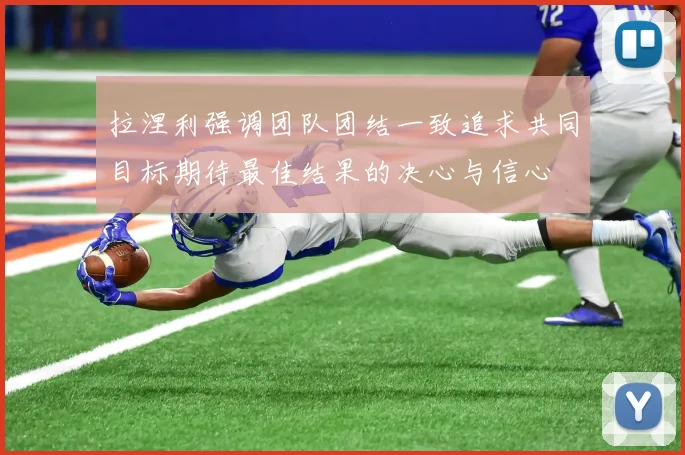 拉涅利强调团队团结一致追求共同目标期待最佳结果的决心与信心