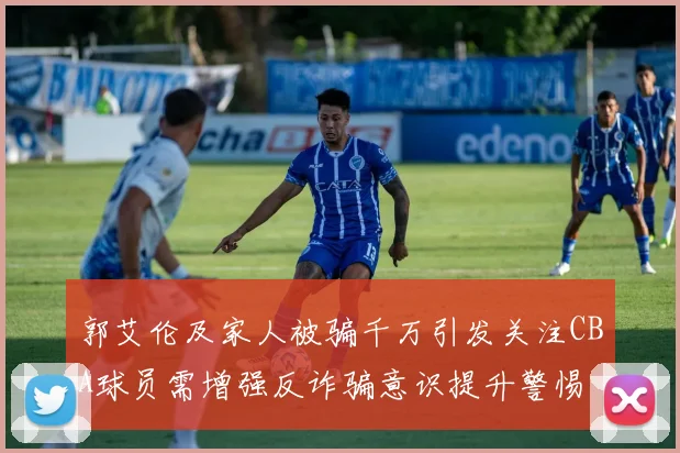 郭艾伦及家人被骗千万引发关注CBA球员需增强反诈骗意识提升警惕