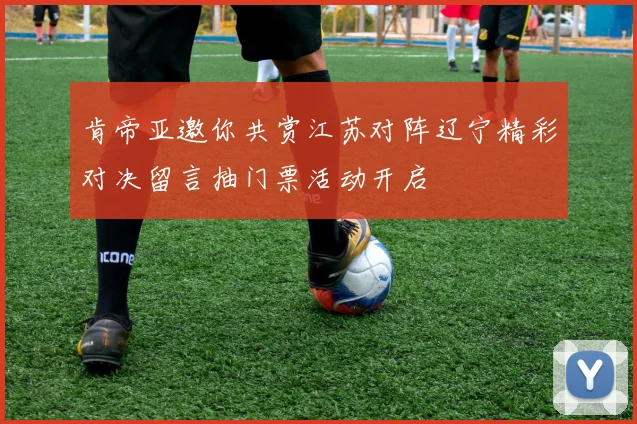 肯帝亚邀你共赏江苏对阵辽宁精彩对决留言抽门票活动开启