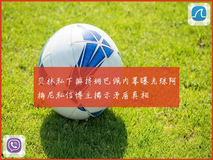 贝林私下排挤姆巴佩内幕曝光琼阿梅尼私信博主揭示矛盾真相