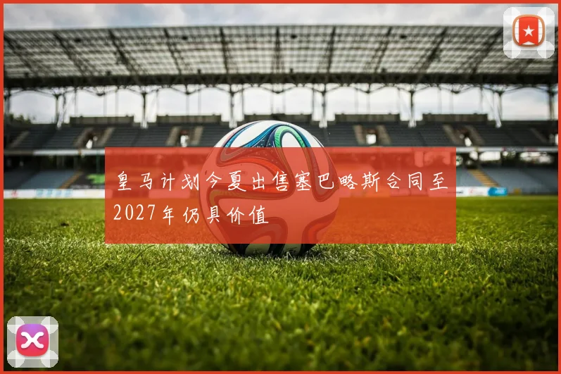 皇马计划今夏出售塞巴略斯合同至2027年仍具价值