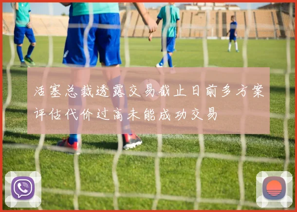 活塞总裁透露交易截止日前多方案评估代价过高未能成功交易