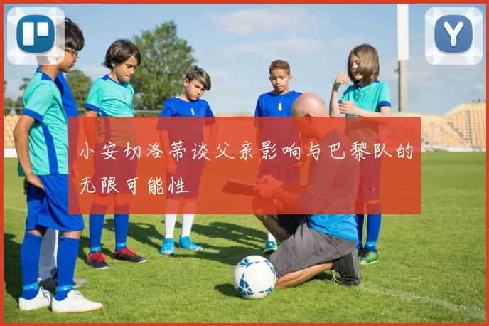 小安切洛蒂谈父亲影响与巴黎队的无限可能性