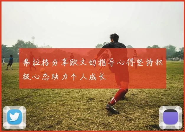 弗拉格分享欧文的指导心得坚持积极心态助力个人成长