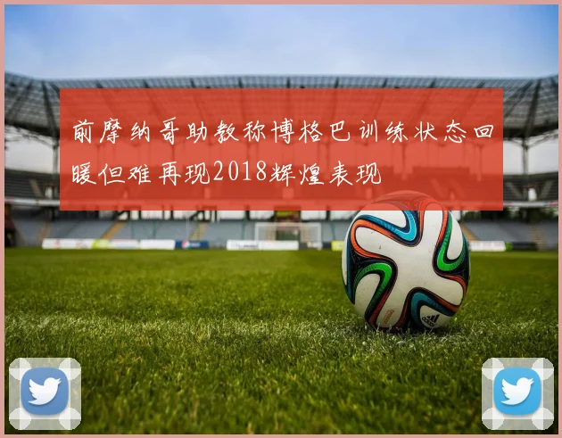 前摩纳哥助教称博格巴训练状态回暖但难再现2018辉煌表现