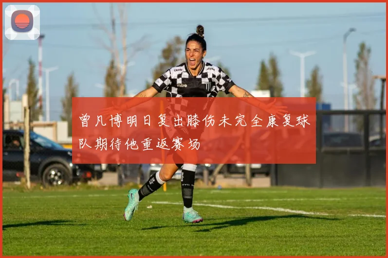 曾凡博明日复出膝伤未完全康复球队期待他重返赛场