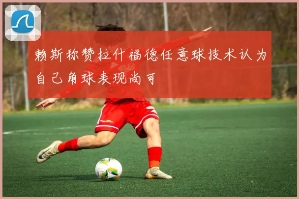 赖斯称赞拉什福德任意球技术认为自己角球表现尚可