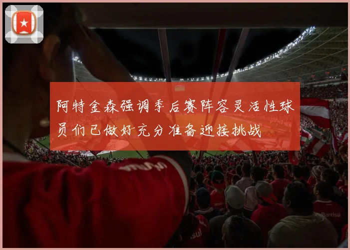 阿特金森强调季后赛阵容灵活性球员们已做好充分准备迎接挑战