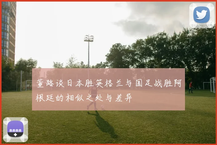 董路谈日本胜英格兰与国足战胜阿根廷的相似之处与差异
