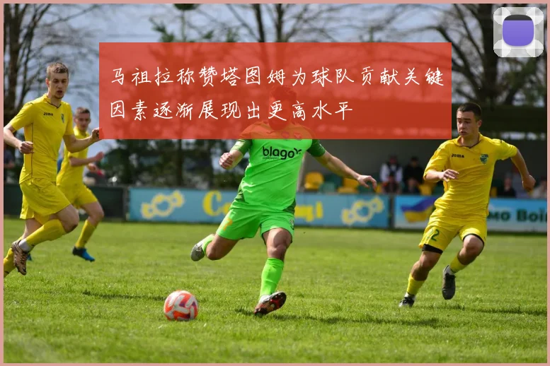 马祖拉称赞塔图姆为球队贡献关键因素逐渐展现出更高水平