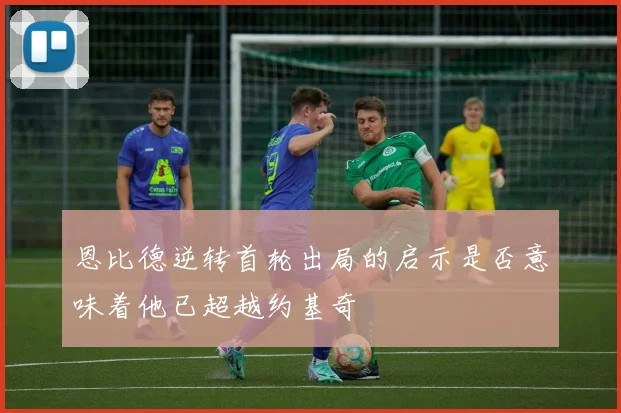 恩比德逆转首轮出局的启示是否意味着他已超越约基奇