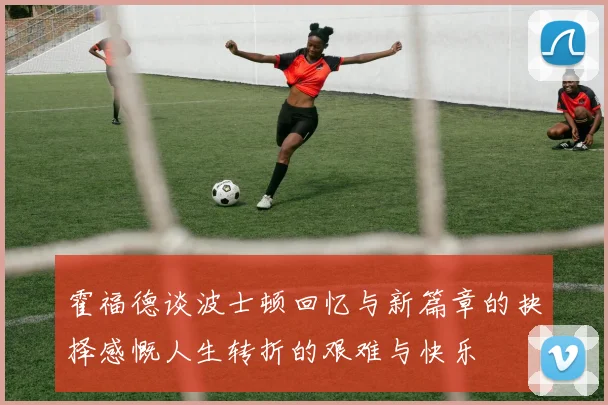 霍福德谈波士顿回忆与新篇章的抉择感慨人生转折的艰难与快乐
