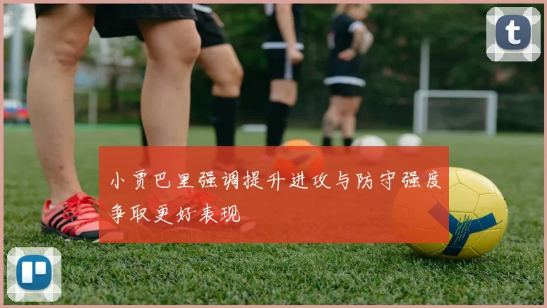 小贾巴里强调提升进攻与防守强度争取更好表现