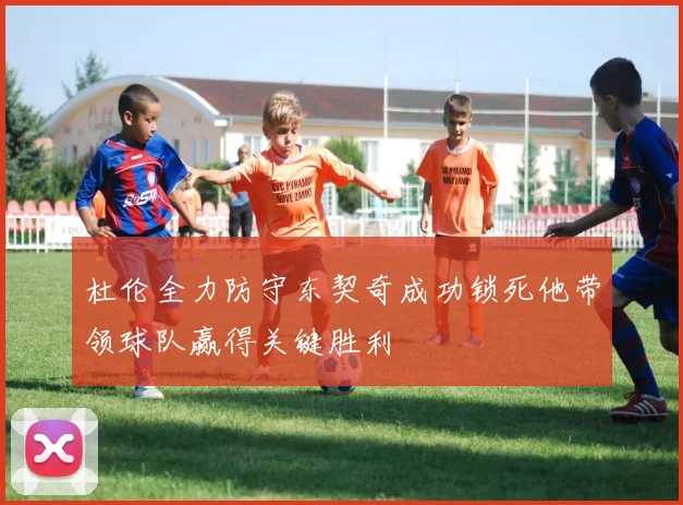 杜伦全力防守东契奇成功锁死他带领球队赢得关键胜利
