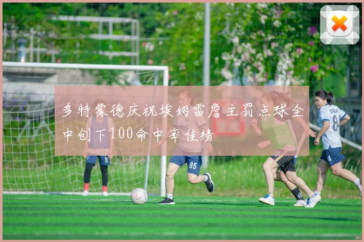 多特蒙德庆祝埃姆雷詹主罚点球全中创下100命中率佳绩